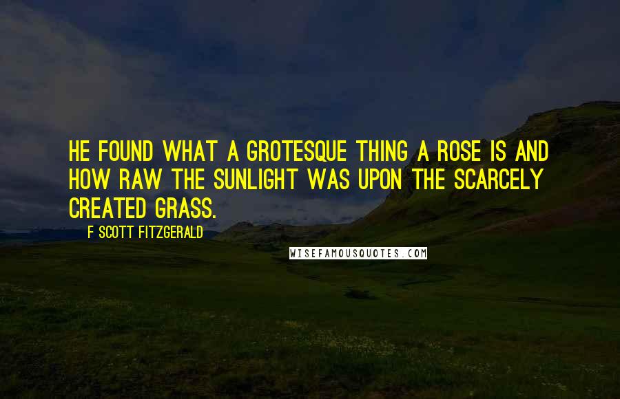 F Scott Fitzgerald Quotes: He found what a grotesque thing a rose is and how raw the sunlight was upon the scarcely created grass.