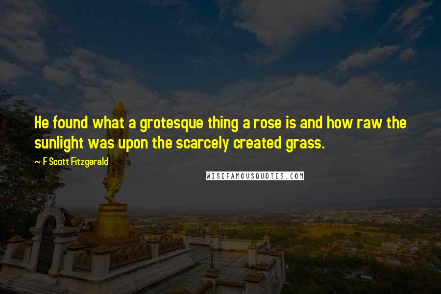 F Scott Fitzgerald Quotes: He found what a grotesque thing a rose is and how raw the sunlight was upon the scarcely created grass.