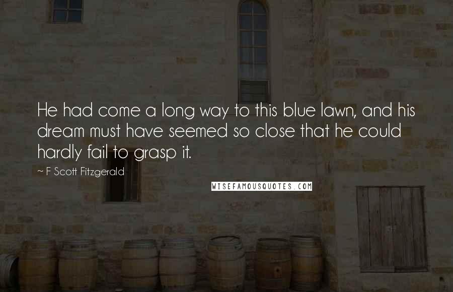 F Scott Fitzgerald Quotes: He had come a long way to this blue lawn, and his dream must have seemed so close that he could hardly fail to grasp it.