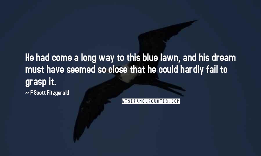 F Scott Fitzgerald Quotes: He had come a long way to this blue lawn, and his dream must have seemed so close that he could hardly fail to grasp it.