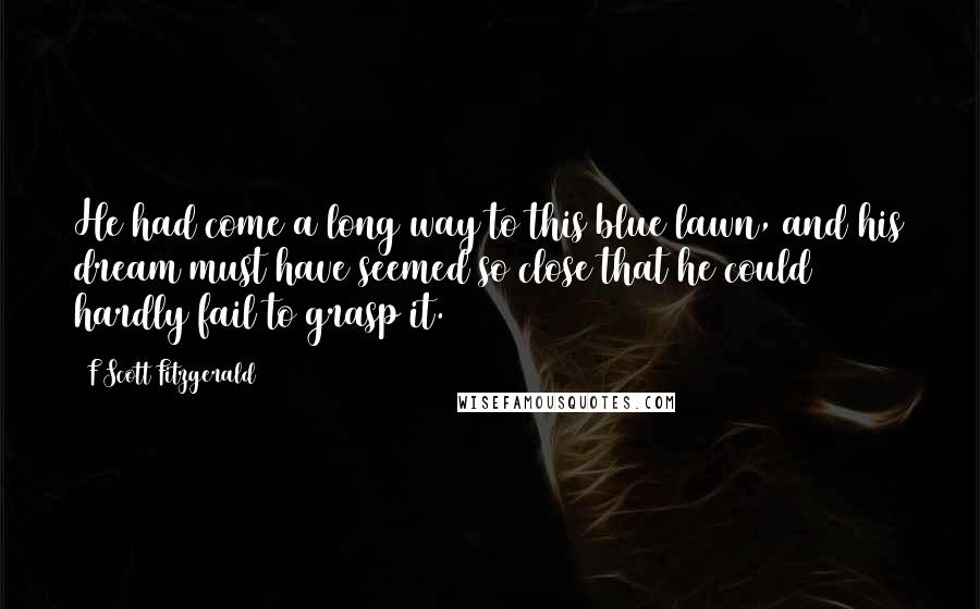 F Scott Fitzgerald Quotes: He had come a long way to this blue lawn, and his dream must have seemed so close that he could hardly fail to grasp it.