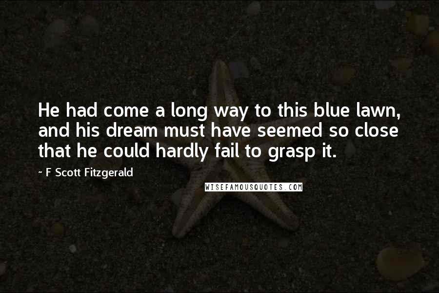 F Scott Fitzgerald Quotes: He had come a long way to this blue lawn, and his dream must have seemed so close that he could hardly fail to grasp it.