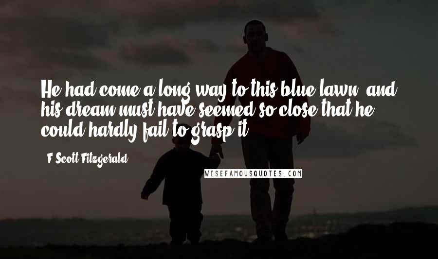 F Scott Fitzgerald Quotes: He had come a long way to this blue lawn, and his dream must have seemed so close that he could hardly fail to grasp it.