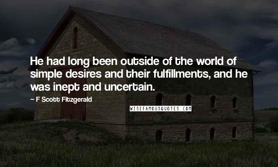 F Scott Fitzgerald Quotes: He had long been outside of the world of simple desires and their fulfillments, and he was inept and uncertain.