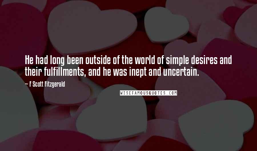 F Scott Fitzgerald Quotes: He had long been outside of the world of simple desires and their fulfillments, and he was inept and uncertain.