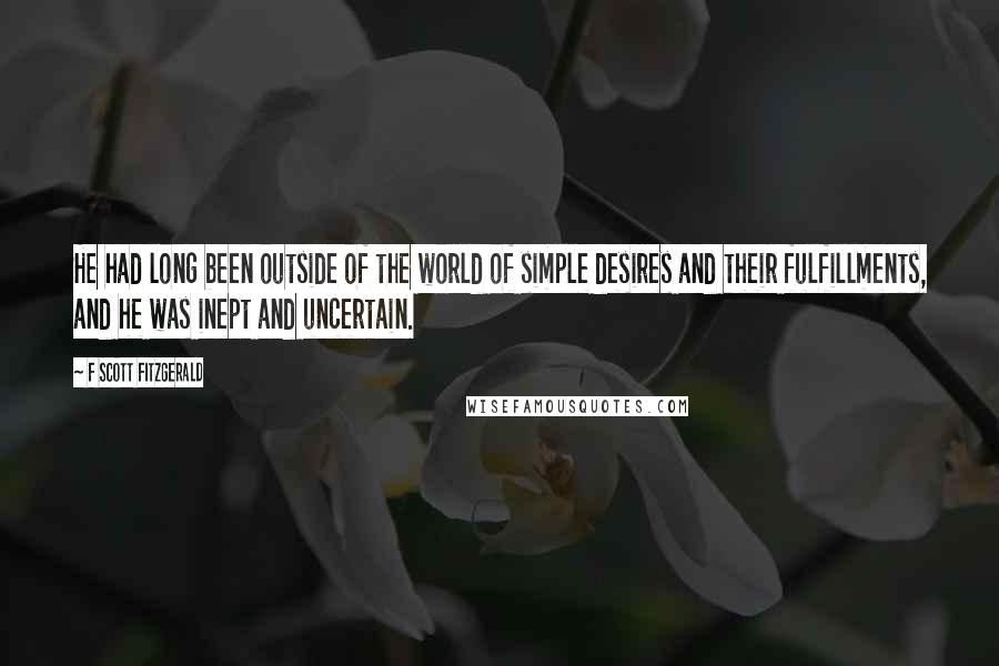 F Scott Fitzgerald Quotes: He had long been outside of the world of simple desires and their fulfillments, and he was inept and uncertain.