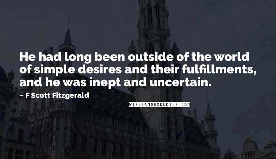 F Scott Fitzgerald Quotes: He had long been outside of the world of simple desires and their fulfillments, and he was inept and uncertain.