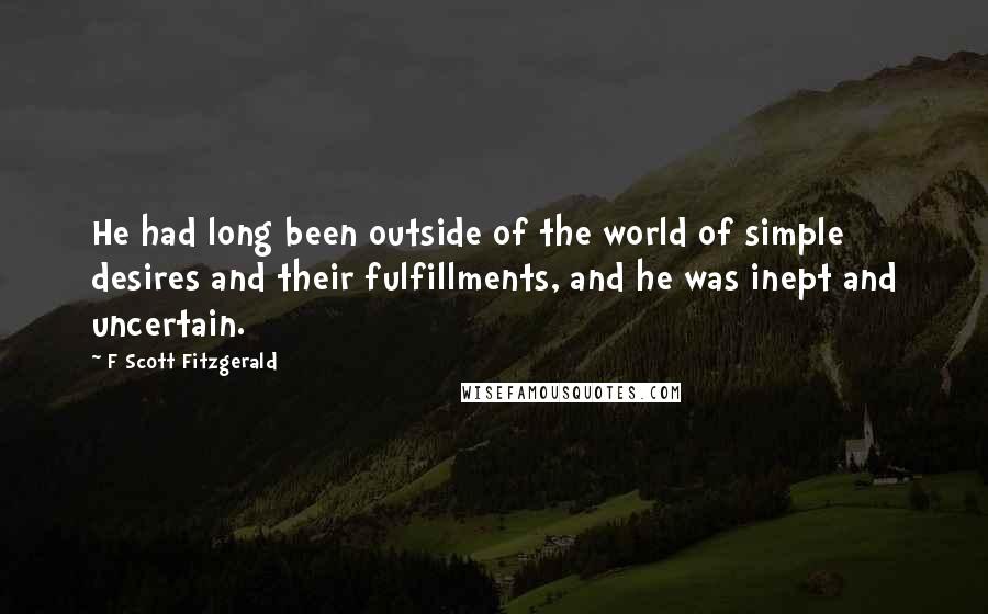 F Scott Fitzgerald Quotes: He had long been outside of the world of simple desires and their fulfillments, and he was inept and uncertain.