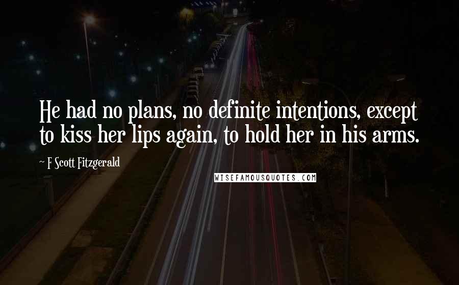 F Scott Fitzgerald Quotes: He had no plans, no definite intentions, except to kiss her lips again, to hold her in his arms.