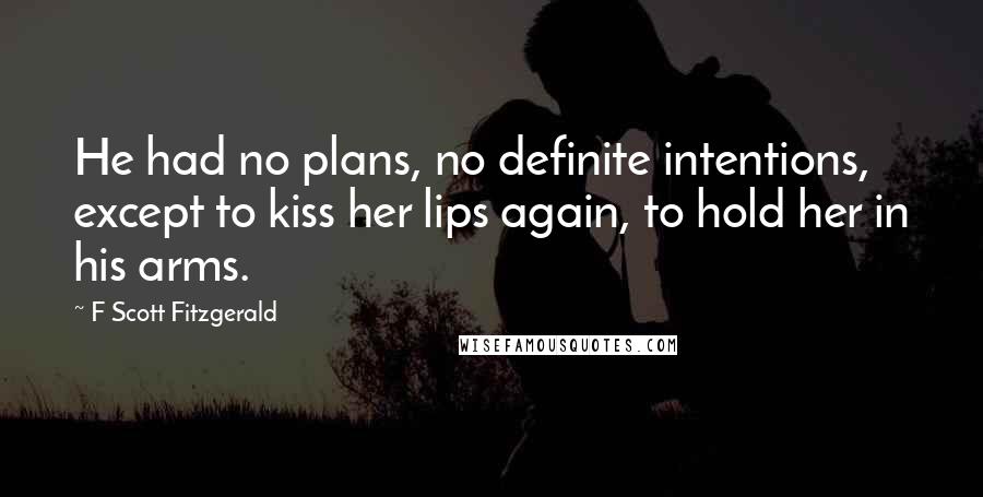 F Scott Fitzgerald Quotes: He had no plans, no definite intentions, except to kiss her lips again, to hold her in his arms.