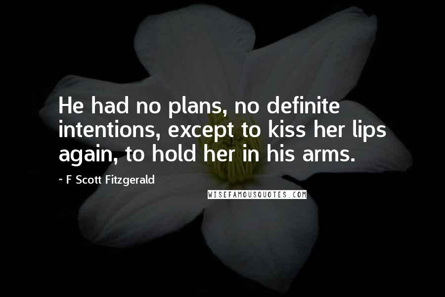 F Scott Fitzgerald Quotes: He had no plans, no definite intentions, except to kiss her lips again, to hold her in his arms.