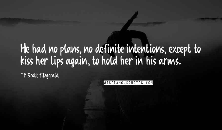 F Scott Fitzgerald Quotes: He had no plans, no definite intentions, except to kiss her lips again, to hold her in his arms.