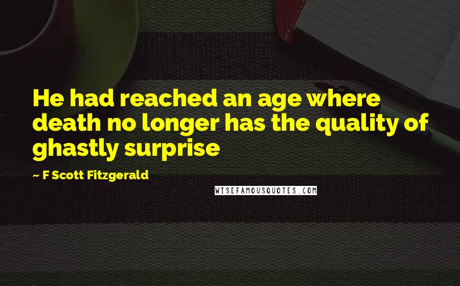 F Scott Fitzgerald Quotes: He had reached an age where death no longer has the quality of ghastly surprise