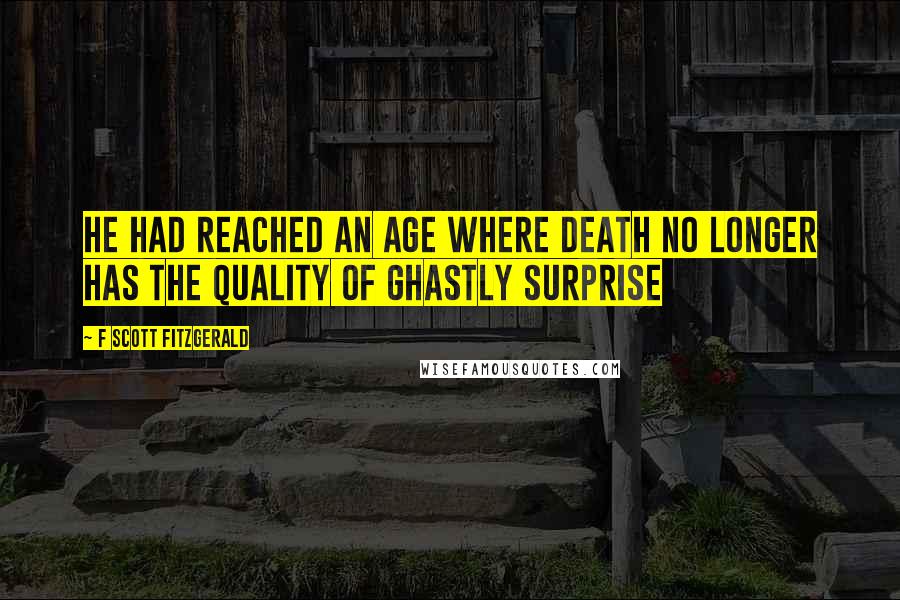 F Scott Fitzgerald Quotes: He had reached an age where death no longer has the quality of ghastly surprise