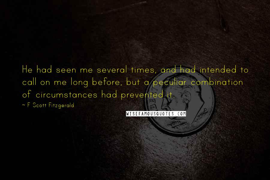 F Scott Fitzgerald Quotes: He had seen me several times, and had intended to call on me long before, but a peculiar combination of circumstances had prevented it.