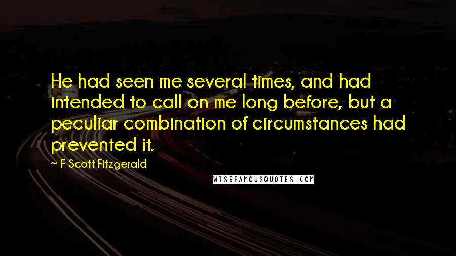 F Scott Fitzgerald Quotes: He had seen me several times, and had intended to call on me long before, but a peculiar combination of circumstances had prevented it.