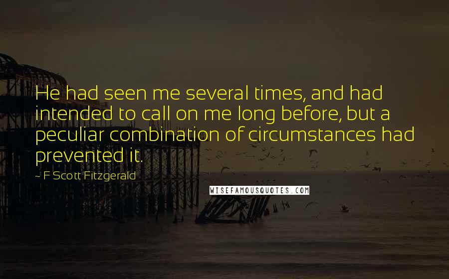 F Scott Fitzgerald Quotes: He had seen me several times, and had intended to call on me long before, but a peculiar combination of circumstances had prevented it.