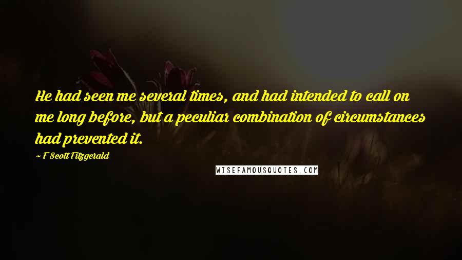 F Scott Fitzgerald Quotes: He had seen me several times, and had intended to call on me long before, but a peculiar combination of circumstances had prevented it.