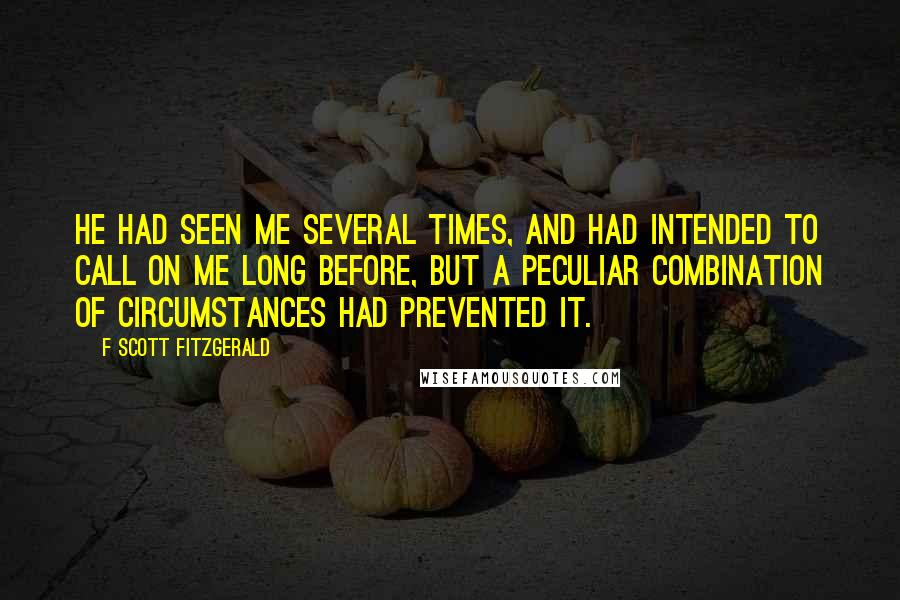 F Scott Fitzgerald Quotes: He had seen me several times, and had intended to call on me long before, but a peculiar combination of circumstances had prevented it.