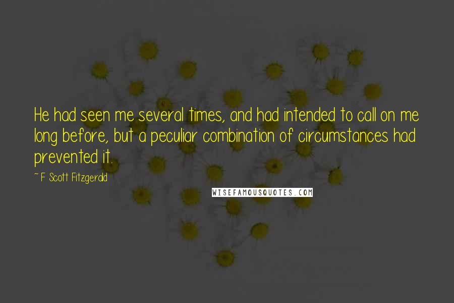 F Scott Fitzgerald Quotes: He had seen me several times, and had intended to call on me long before, but a peculiar combination of circumstances had prevented it.