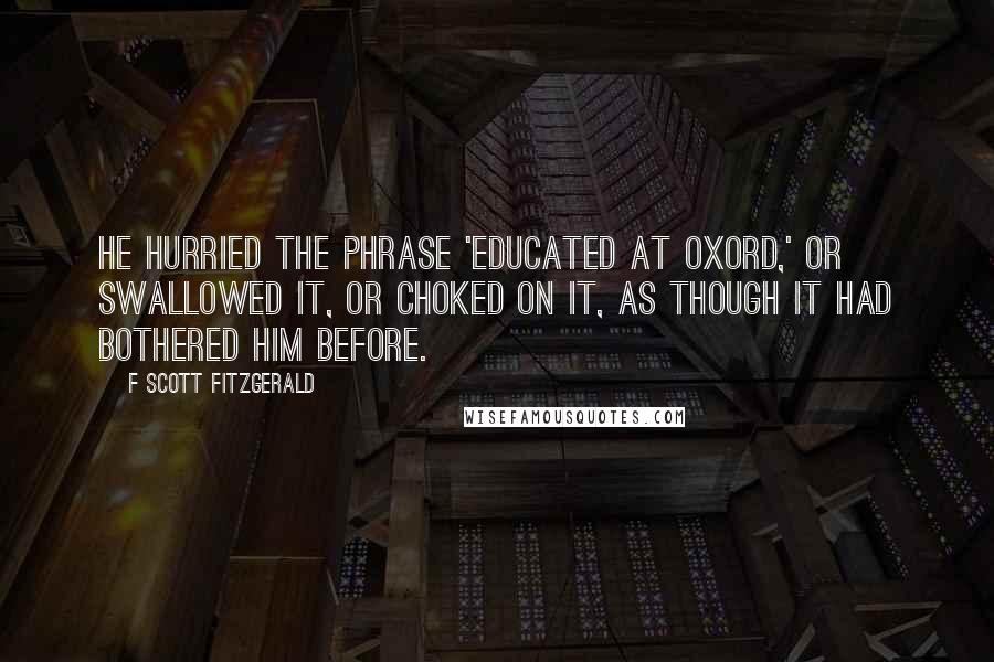 F Scott Fitzgerald Quotes: He hurried the phrase 'educated at Oxord,' or swallowed it, or choked on it, as though it had bothered him before.