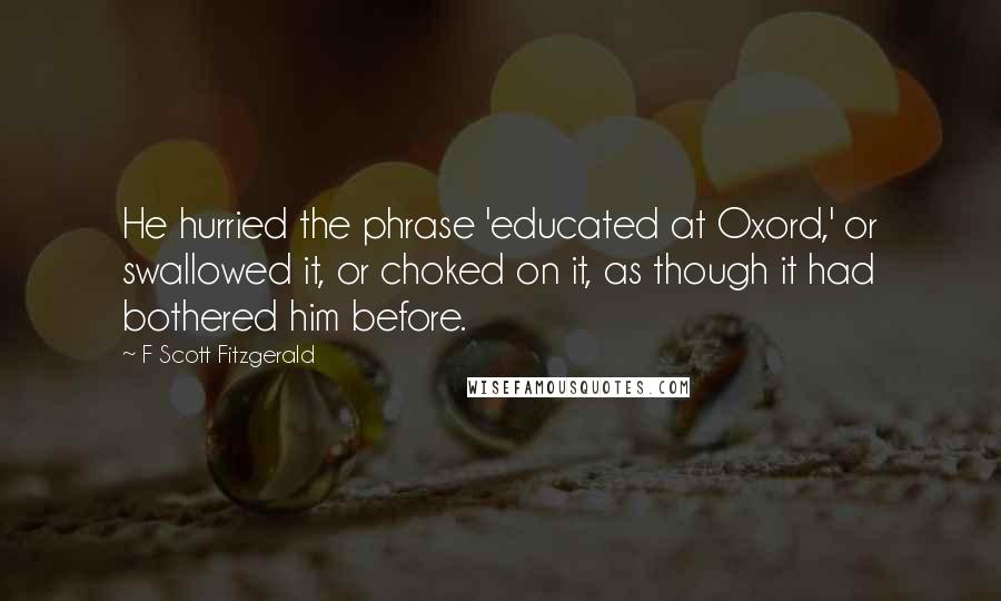 F Scott Fitzgerald Quotes: He hurried the phrase 'educated at Oxord,' or swallowed it, or choked on it, as though it had bothered him before.