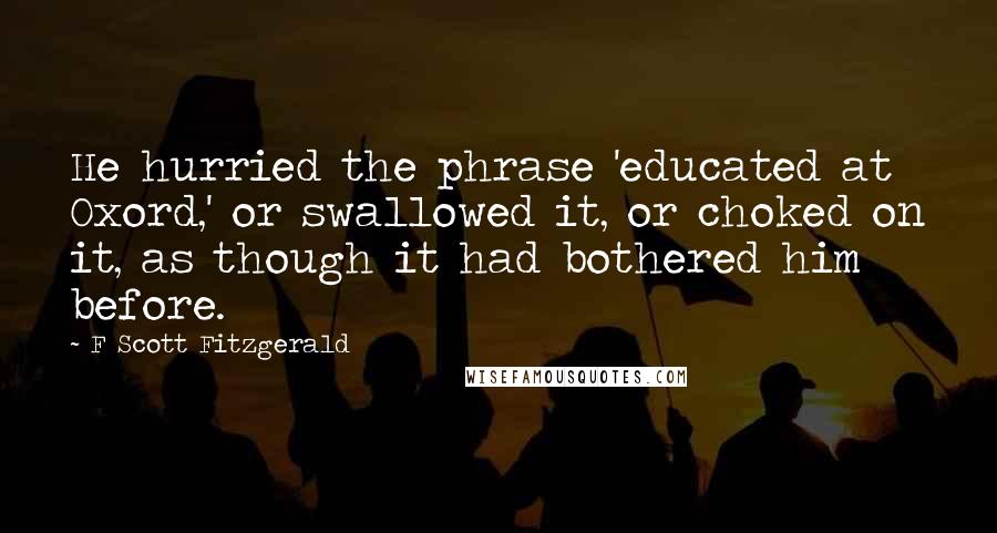 F Scott Fitzgerald Quotes: He hurried the phrase 'educated at Oxord,' or swallowed it, or choked on it, as though it had bothered him before.