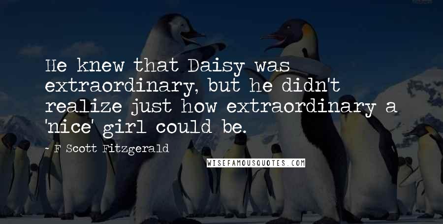 F Scott Fitzgerald Quotes: He knew that Daisy was extraordinary, but he didn't realize just how extraordinary a 'nice' girl could be.