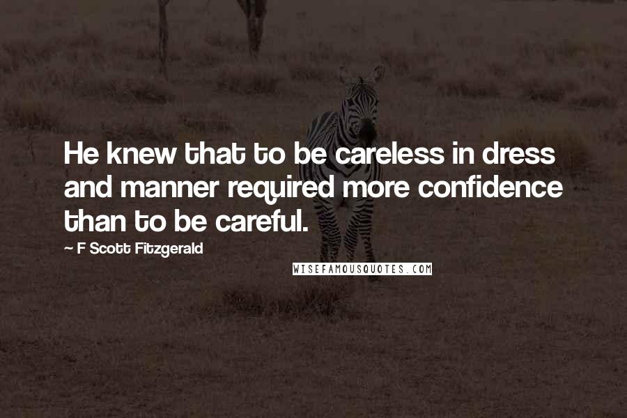 F Scott Fitzgerald Quotes: He knew that to be careless in dress and manner required more confidence than to be careful.