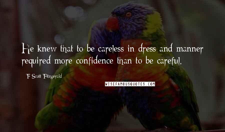F Scott Fitzgerald Quotes: He knew that to be careless in dress and manner required more confidence than to be careful.
