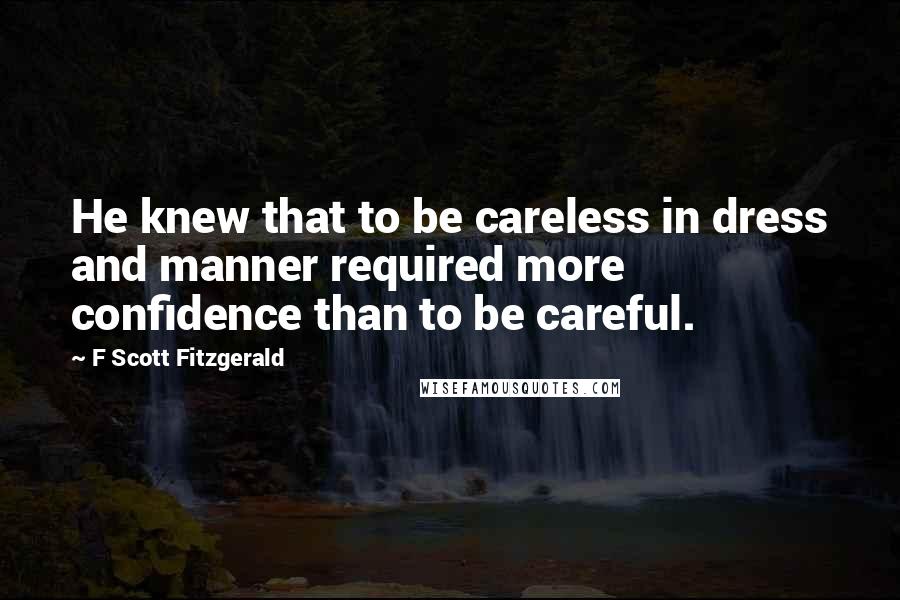 F Scott Fitzgerald Quotes: He knew that to be careless in dress and manner required more confidence than to be careful.