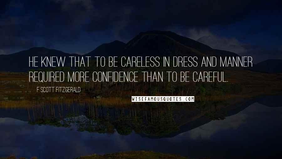 F Scott Fitzgerald Quotes: He knew that to be careless in dress and manner required more confidence than to be careful.