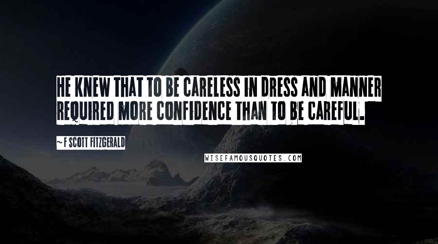F Scott Fitzgerald Quotes: He knew that to be careless in dress and manner required more confidence than to be careful.