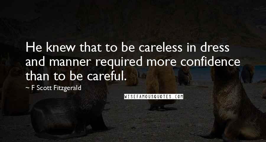 F Scott Fitzgerald Quotes: He knew that to be careless in dress and manner required more confidence than to be careful.