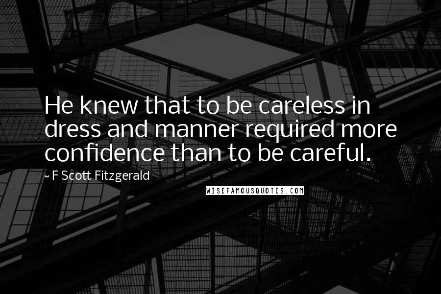 F Scott Fitzgerald Quotes: He knew that to be careless in dress and manner required more confidence than to be careful.
