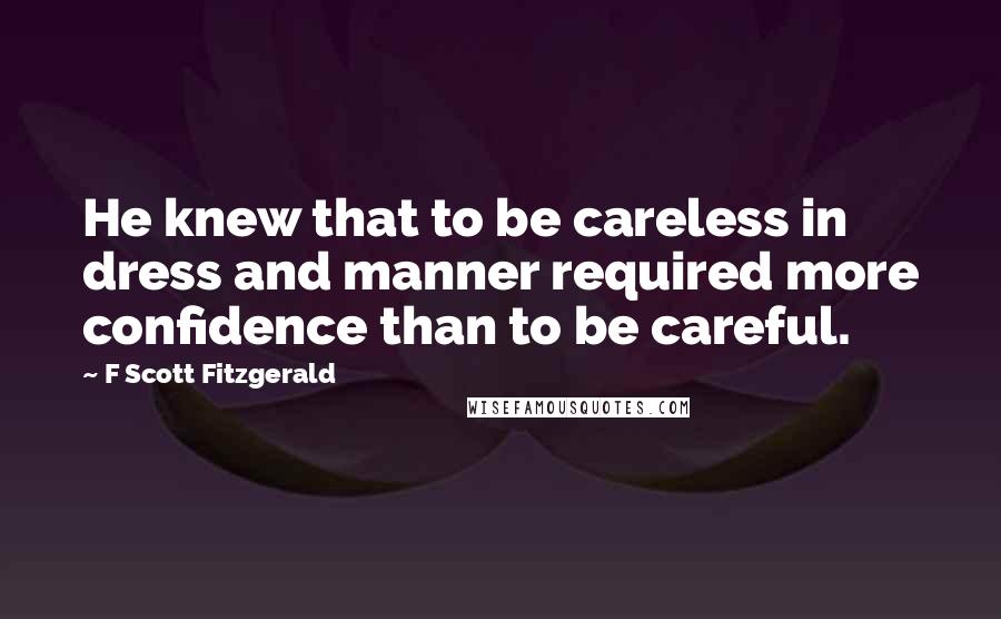 F Scott Fitzgerald Quotes: He knew that to be careless in dress and manner required more confidence than to be careful.