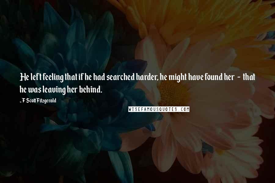 F Scott Fitzgerald Quotes: He left feeling that if he had searched harder, he might have found her - that he was leaving her behind.