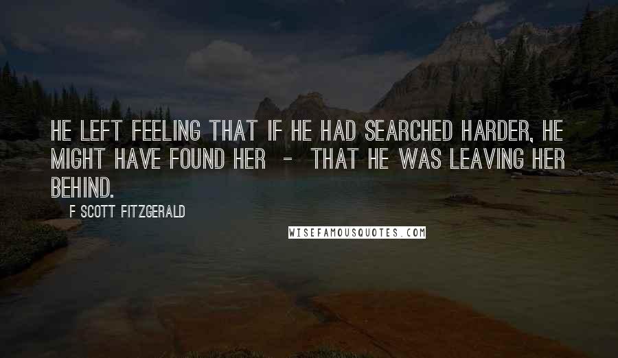 F Scott Fitzgerald Quotes: He left feeling that if he had searched harder, he might have found her - that he was leaving her behind.