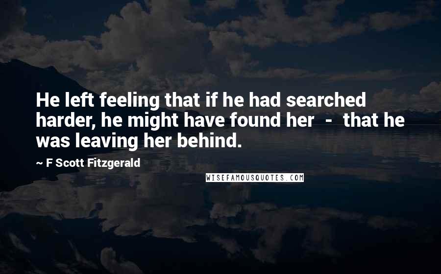 F Scott Fitzgerald Quotes: He left feeling that if he had searched harder, he might have found her - that he was leaving her behind.