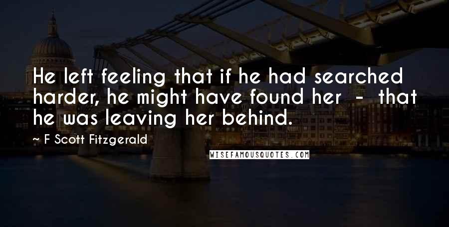 F Scott Fitzgerald Quotes: He left feeling that if he had searched harder, he might have found her - that he was leaving her behind.