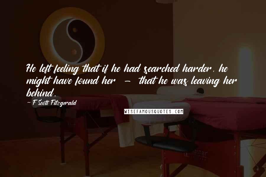 F Scott Fitzgerald Quotes: He left feeling that if he had searched harder, he might have found her - that he was leaving her behind.