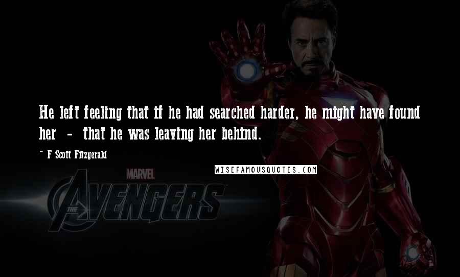 F Scott Fitzgerald Quotes: He left feeling that if he had searched harder, he might have found her - that he was leaving her behind.