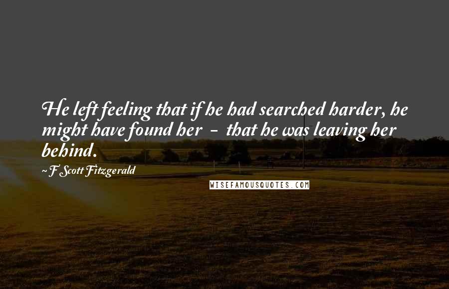 F Scott Fitzgerald Quotes: He left feeling that if he had searched harder, he might have found her - that he was leaving her behind.