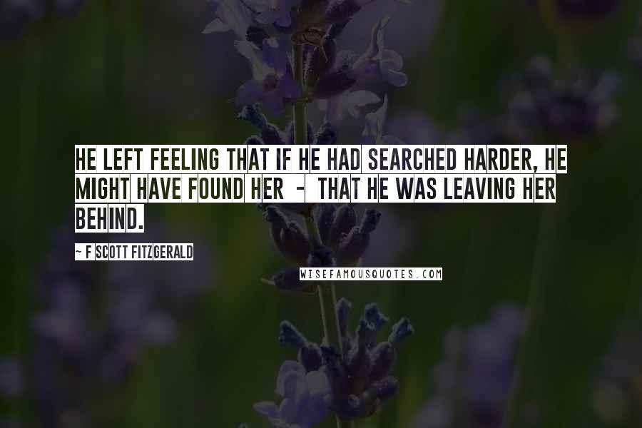 F Scott Fitzgerald Quotes: He left feeling that if he had searched harder, he might have found her - that he was leaving her behind.