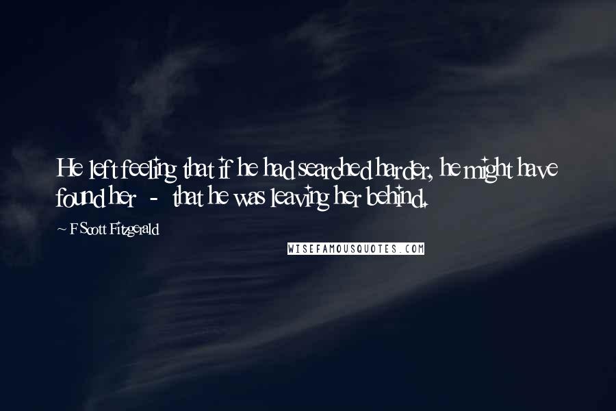 F Scott Fitzgerald Quotes: He left feeling that if he had searched harder, he might have found her - that he was leaving her behind.