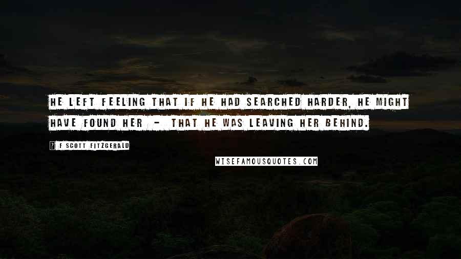 F Scott Fitzgerald Quotes: He left feeling that if he had searched harder, he might have found her - that he was leaving her behind.