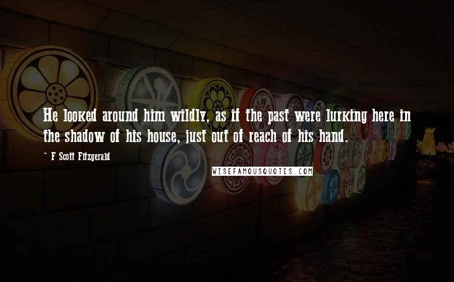 F Scott Fitzgerald Quotes: He looked around him wildly, as if the past were lurking here in the shadow of his house, just out of reach of his hand.