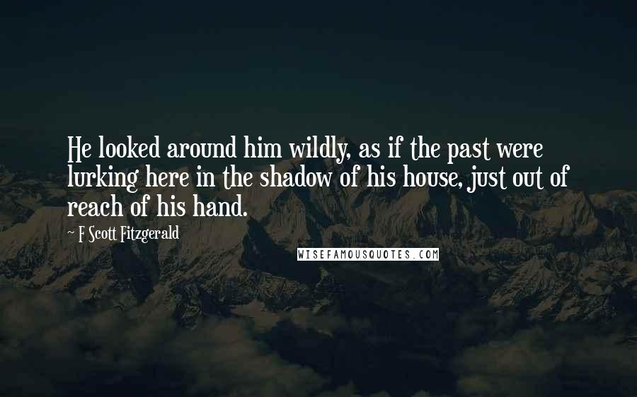 F Scott Fitzgerald Quotes: He looked around him wildly, as if the past were lurking here in the shadow of his house, just out of reach of his hand.