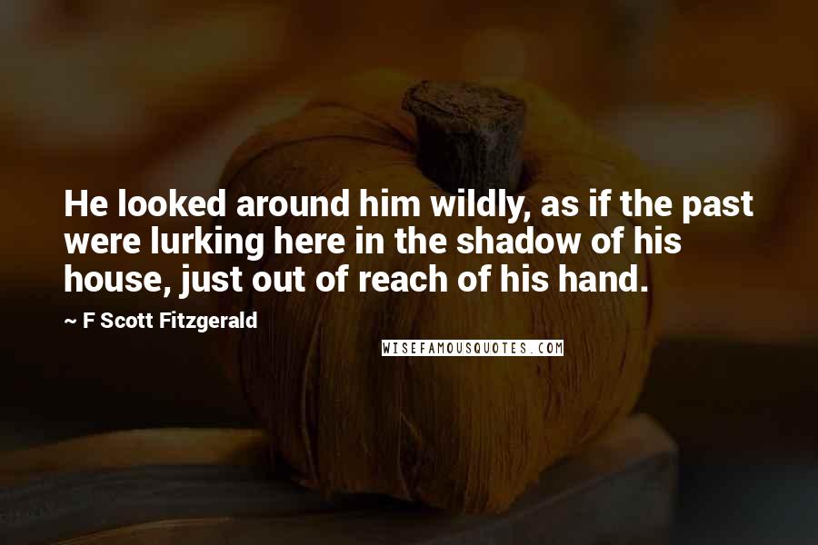 F Scott Fitzgerald Quotes: He looked around him wildly, as if the past were lurking here in the shadow of his house, just out of reach of his hand.