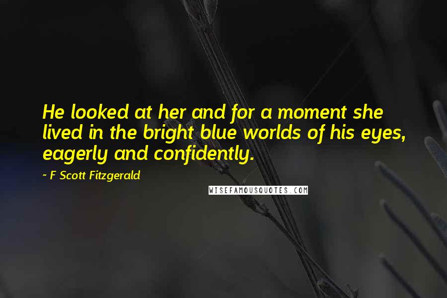 F Scott Fitzgerald Quotes: He looked at her and for a moment she lived in the bright blue worlds of his eyes, eagerly and confidently.